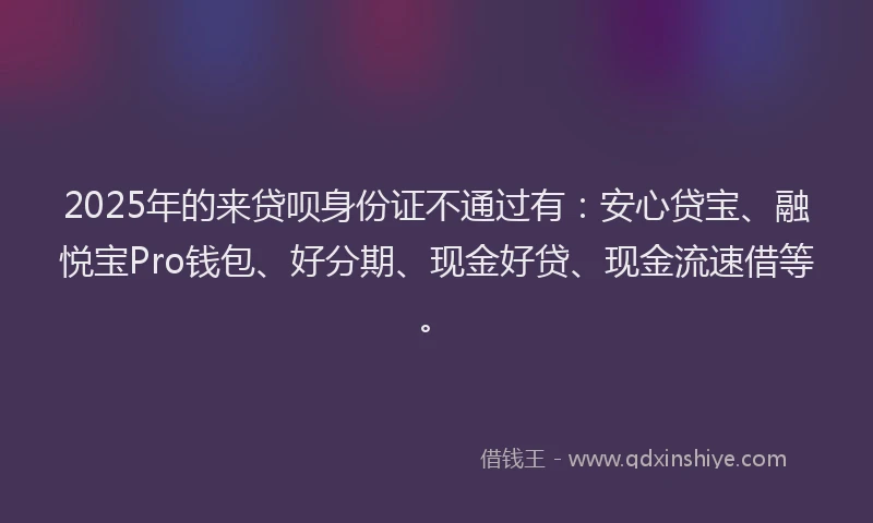 2025年的来贷呗身份证不通过有：安心贷宝、融悦宝Pro钱包、好分期、现金好贷、现金流速借等。