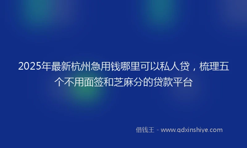 2025年最新杭州急用钱哪里可以私人贷，梳理五个不用面签和芝麻分的贷款平台