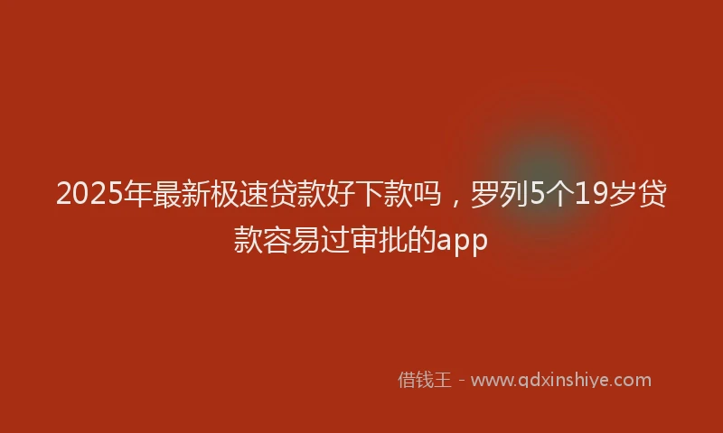 2025年最新极速贷款好下款吗，罗列5个19岁贷款容易过审批的app