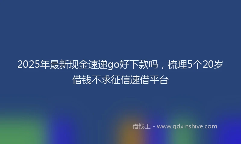 2025年最新现金速递go好下款吗，梳理5个20岁借钱不求征信速借平台