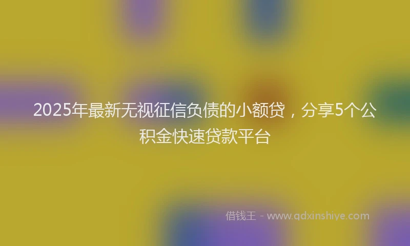 2025年最新无视征信负债的小额贷，分享5个公积金快速贷款平台