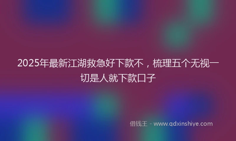 2025年最新江湖救急好下款不，梳理五个无视一切是人就下款口子