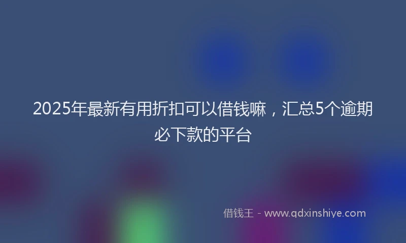2025年最新有用折扣可以借钱嘛，汇总5个逾期必下款的平台