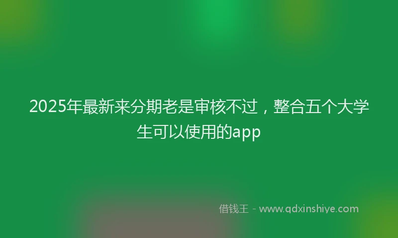 2025年最新来分期老是审核不过，整合五个大学生可以使用的app