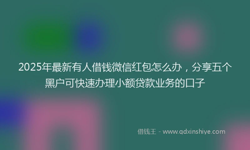 2025年最新有人借钱微信红包怎么办，分享五个黑户可快速办理小额贷款业务的口子