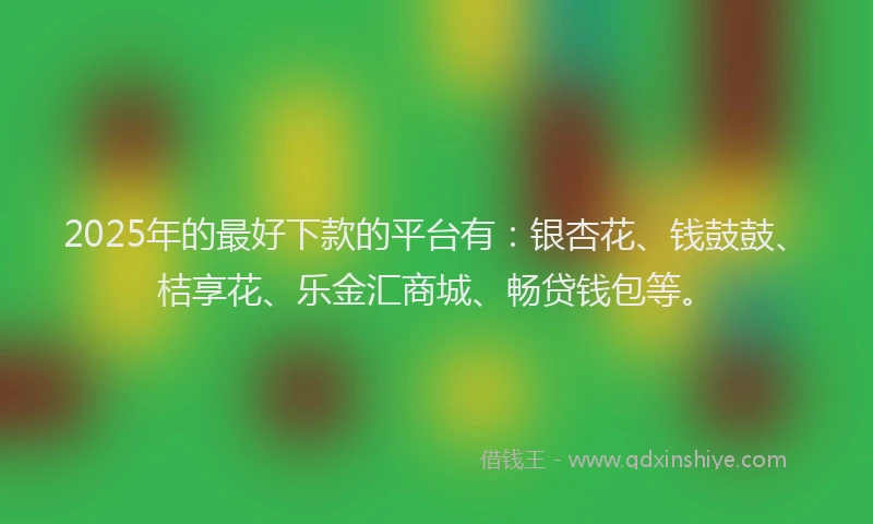 2025年的最好下款的平台有：银杏花、钱鼓鼓、桔享花、乐金汇商城、畅贷钱包等。