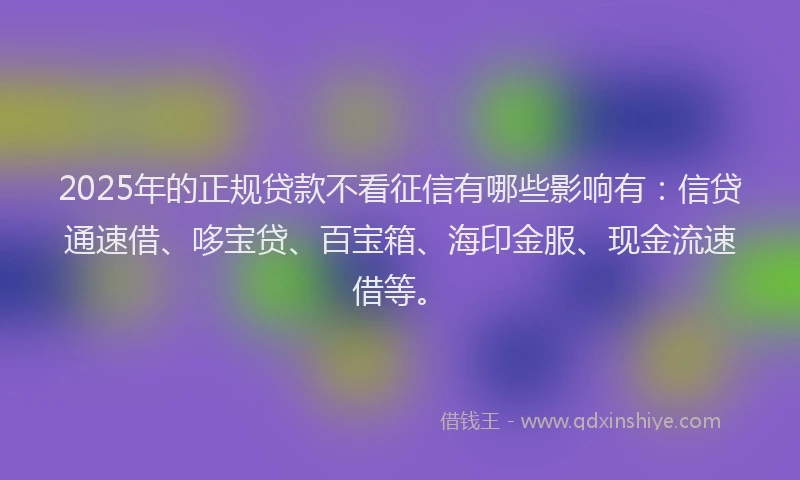 2025年的正规贷款不看征信有哪些影响有：信贷通速借、哆宝贷、百宝箱、海印金服、现金流速借等。