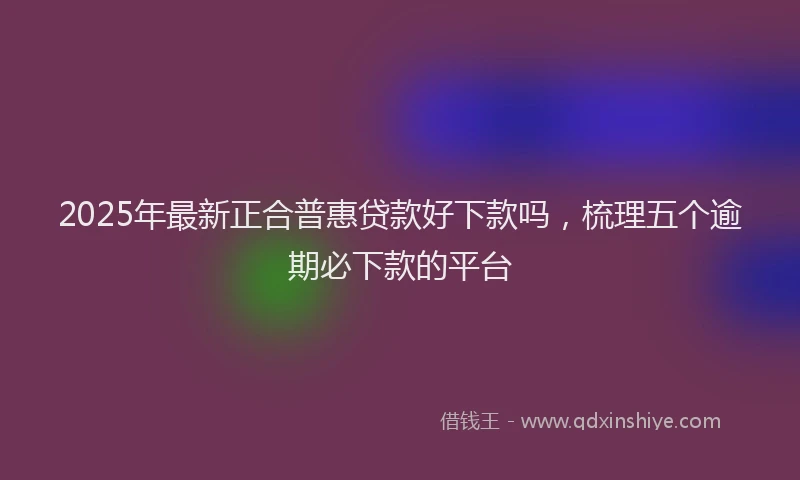 2025年最新正合普惠贷款好下款吗，梳理五个逾期必下款的平台