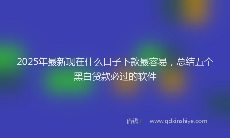 2025年最新现在什么口子下款最容易，总结五个黑白贷款必过的软件