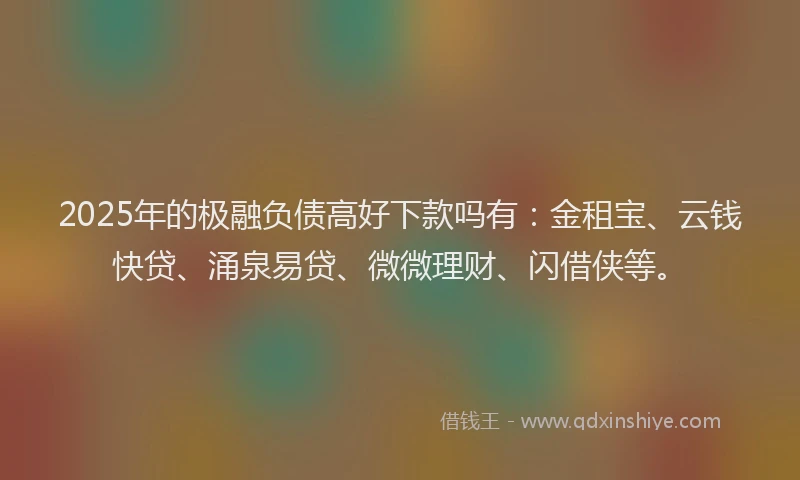 2025年的极融负债高好下款吗有：金租宝、云钱快贷、涌泉易贷、微微理财、闪借侠等。