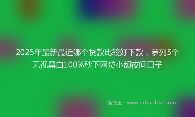 2025年最新最近哪个贷款比较好下款，罗列5个无视黑白100%秒下网贷小额夜间口子