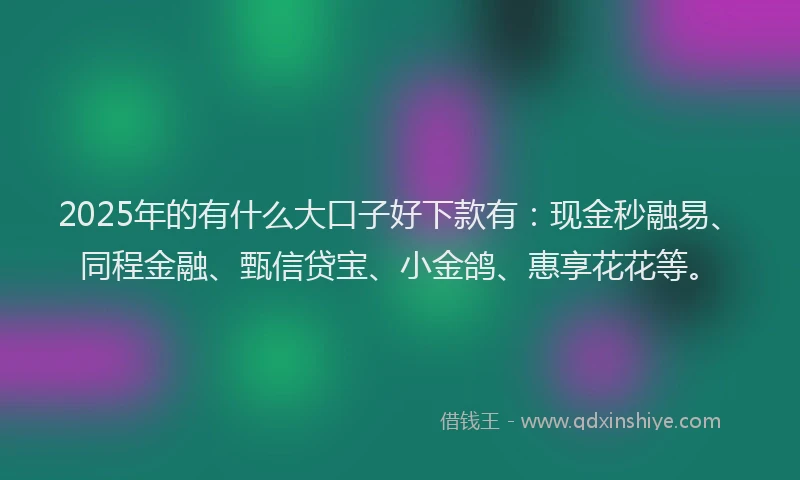 2025年的有什么大口子好下款有：现金秒融易、同程金融、甄信贷宝、小金鸽、惠享花花等。
