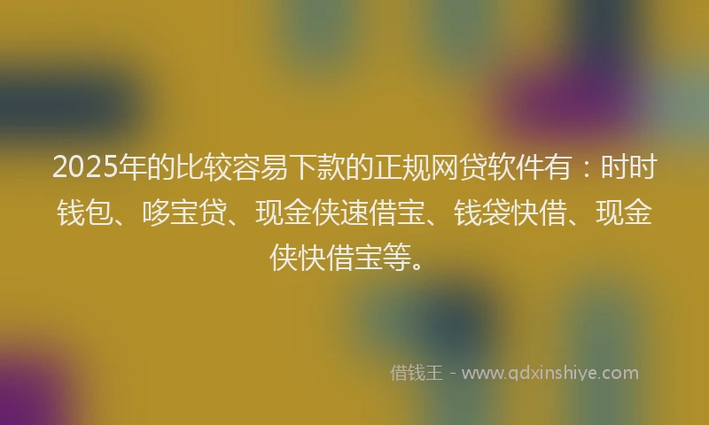 2025年的比较容易下款的正规网贷软件有：时时钱包、哆宝贷、现金侠速借宝、钱袋快借、现金侠快借宝等。