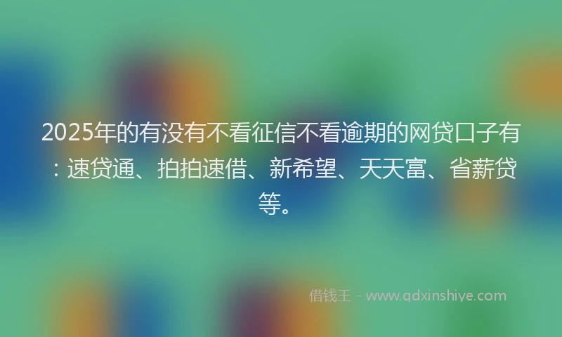 2025年的有没有不看征信不看逾期的网贷口子有：速贷通、拍拍速借、新希望、天天富、省薪贷等。
