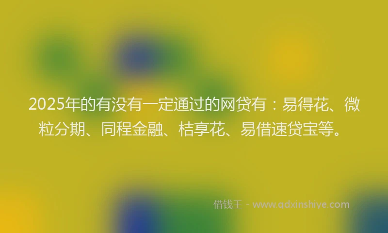 2025年的有没有一定通过的网贷有：易得花、微粒分期、同程金融、桔享花、易借速贷宝等。