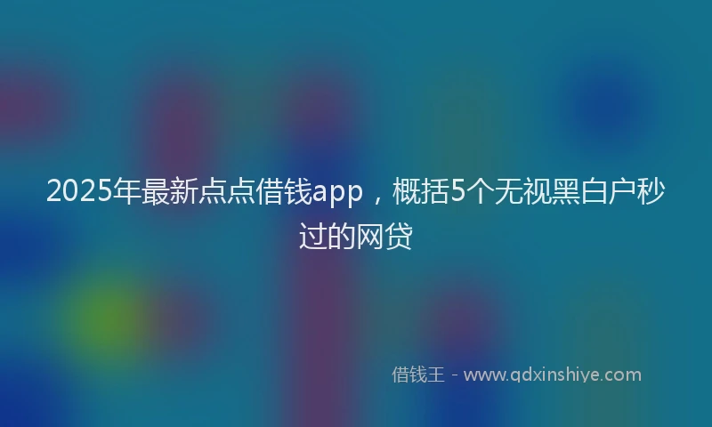 2025年最新点点借钱app，概括5个无视黑白户秒过的网贷