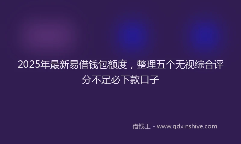2025年最新易借钱包额度，整理五个无视综合评分不足必下款口子