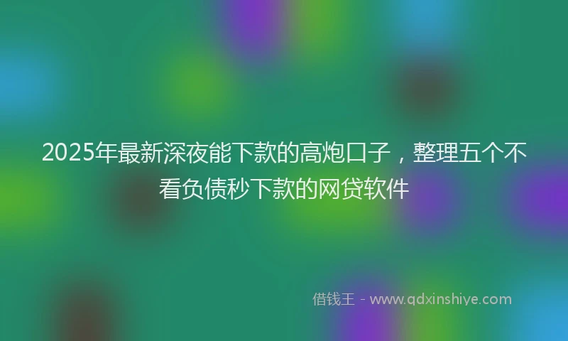 2025年最新深夜能下款的高炮口子，整理五个不看负债秒下款的网贷软件