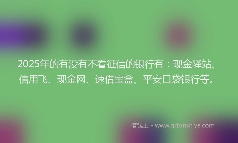 2025年的有没有不看征信的银行有：现金驿站、信用飞、现金网、速借宝盒、平安口袋银行等。