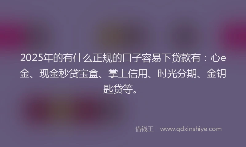 2025年的有什么正规的口子容易下贷款有：心e金、现金秒贷宝盒、掌上信用、时光分期、金钥匙贷等。