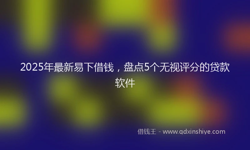 2025年最新易下借钱，盘点5个无视评分的贷款软件