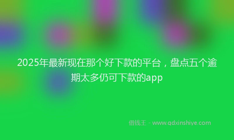 2025年最新现在那个好下款的平台，盘点五个逾期太多仍可下款的app