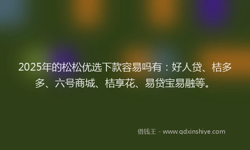 2025年的松松优选下款容易吗有：好人贷、桔多多、六号商城、桔享花、易贷宝易融等。