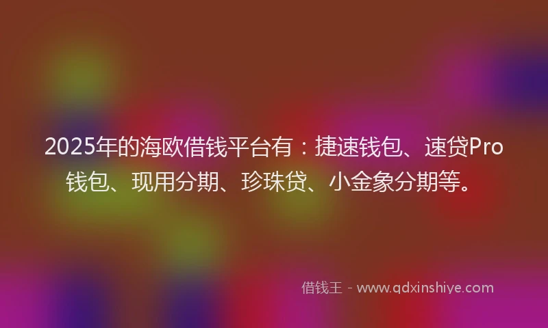 2025年的海欧借钱平台有：捷速钱包、速贷Pro钱包、现用分期、珍珠贷、小金象分期等。