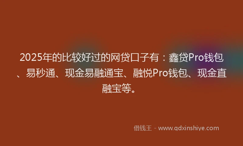 2025年的比较好过的网贷口子有：鑫贷Pro钱包、易秒通、现金易融通宝、融悦Pro钱包、现金直融宝等。
