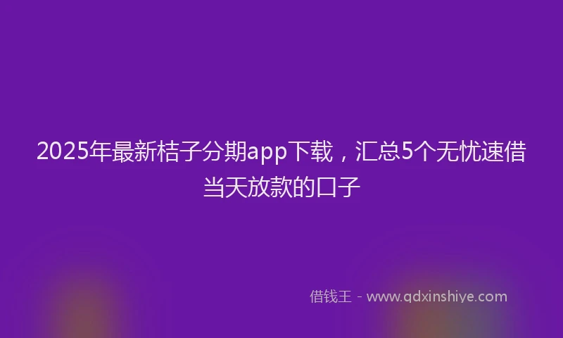2025年最新桔子分期app下载，汇总5个无忧速借当天放款的口子