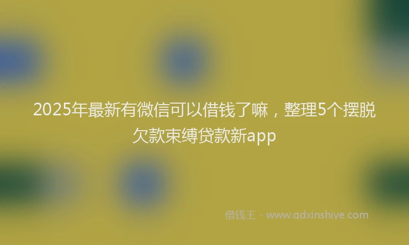 2025年最新有微信可以借钱了嘛，整理5个摆脱欠款束缚贷款新app