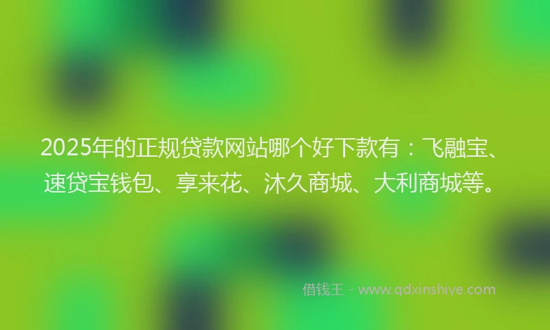 2025年的正规贷款网站哪个好下款有：飞融宝、速贷宝钱包、享来花、沐久商城、大利商城等。