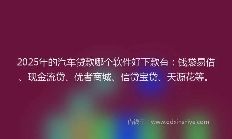 2025年的汽车贷款哪个软件好下款有：钱袋易借、现金流贷、优者商城、信贷宝贷、天源花等。