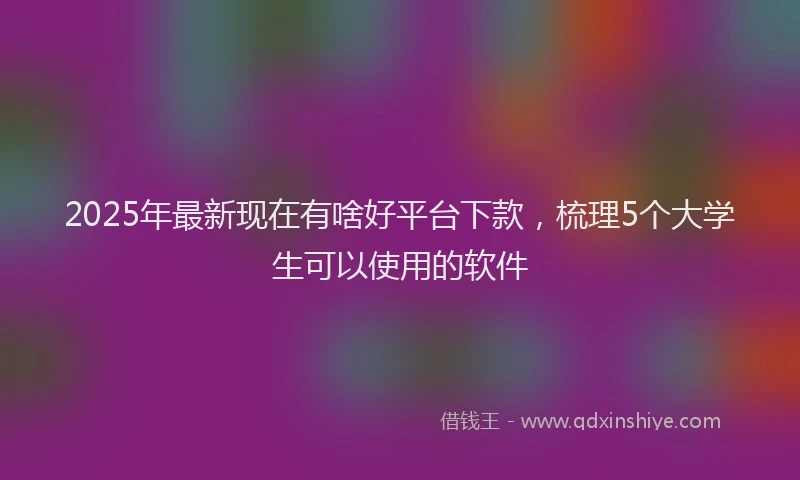 2025年最新现在有啥好平台下款，梳理5个大学生可以使用的软件