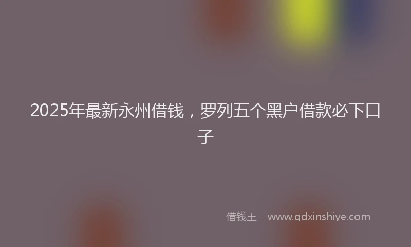 2025年最新永州借钱，罗列五个黑户借款必下口子
