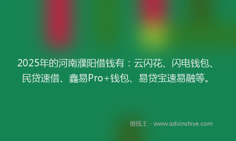 2025年的河南濮阳借钱有：云闪花、闪电钱包、民贷速借、鑫易Pro+钱包、易贷宝速易融等。