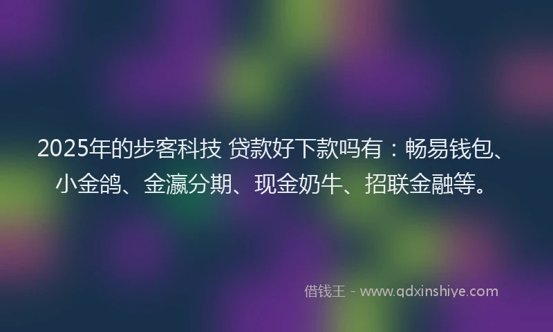 2025年的步客科技 贷款好下款吗有：畅易钱包、小金鸽、金瀛分期、现金奶牛、招联金融等。