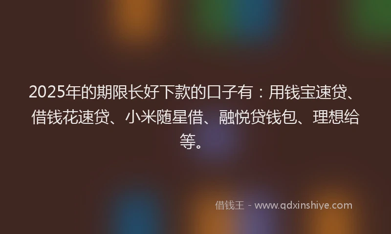 2025年的期限长好下款的口子有：用钱宝速贷、借钱花速贷、小米随星借、融悦贷钱包、理想给等。