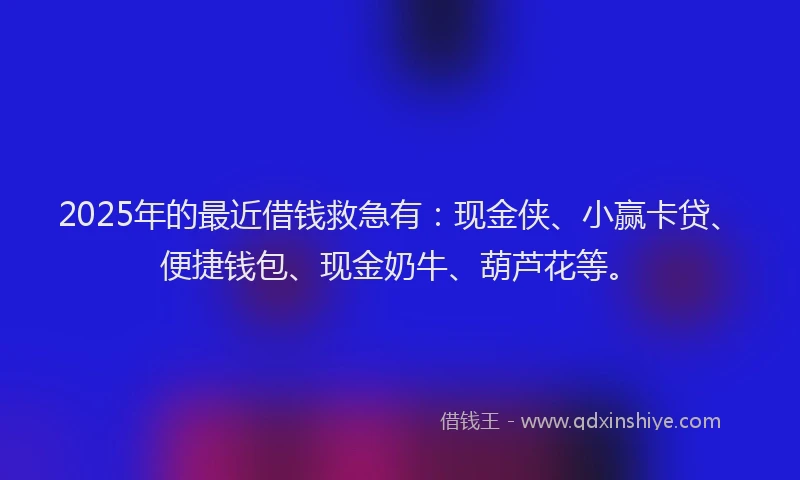 2025年的最近借钱救急有：现金侠、小赢卡贷、便捷钱包、现金奶牛、葫芦花等。