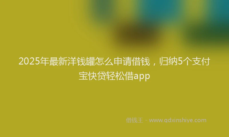 2025年最新洋钱罐怎么申请借钱，归纳5个支付宝快贷轻松借app