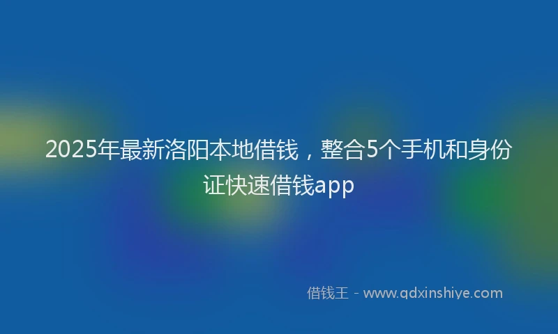 2025年最新洛阳本地借钱，整合5个手机和身份证快速借钱app