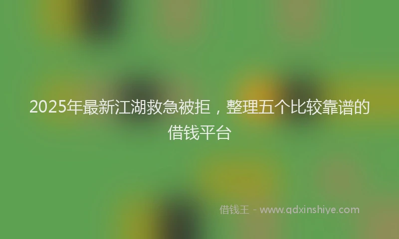 2025年最新江湖救急被拒，整理五个比较靠谱的借钱平台