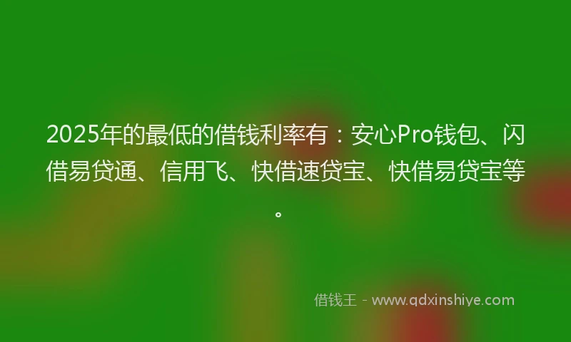 2025年的最低的借钱利率有：安心Pro钱包、闪借易贷通、信用飞、快借速贷宝、快借易贷宝等。