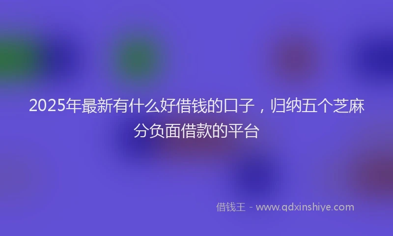 2025年最新有什么好借钱的口子，归纳五个芝麻分负面借款的平台