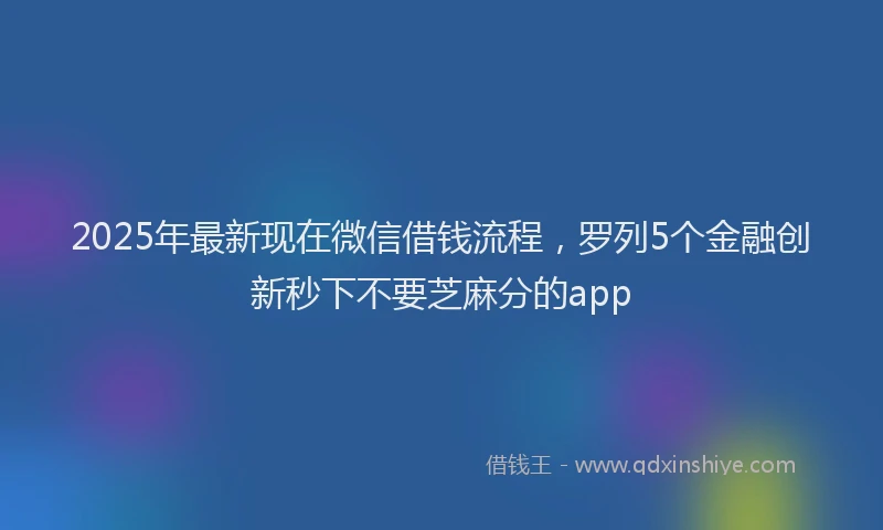 2025年最新现在微信借钱流程，罗列5个金融创新秒下不要芝麻分的app