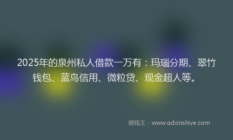 2025年的泉州私人借款一万有：玛瑙分期、翠竹钱包、蓝鸟信用、微粒贷、现金超人等。