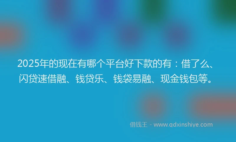 2025年的现在有哪个平台好下款的有：借了么、闪贷速借融、钱贷乐、钱袋易融、现金钱包等。