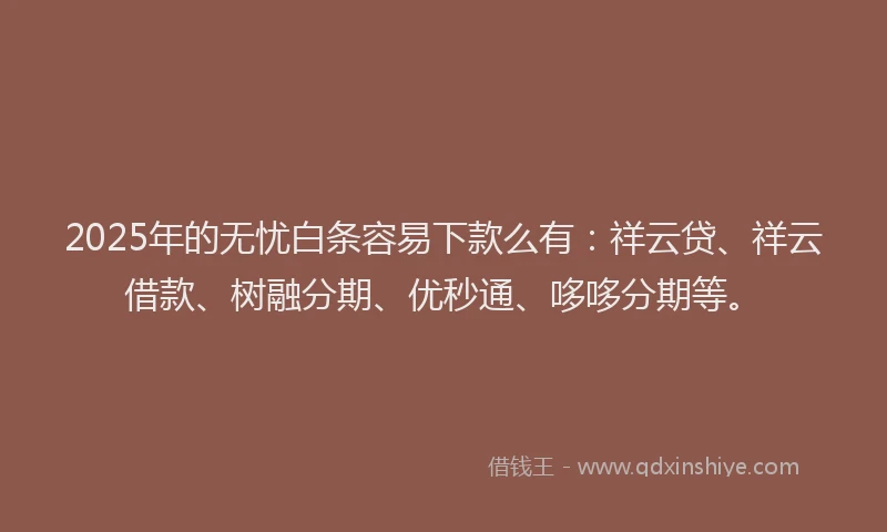 2025年的无忧白条容易下款么有：祥云贷、祥云借款、树融分期、优秒通、哆哆分期等。