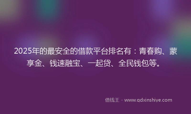 2025年的最安全的借款平台排名有：青春购、蒙享金、钱速融宝、一起贷、全民钱包等。