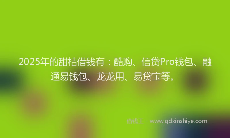 2025年的甜桔借钱有：酷购、信贷Pro钱包、融通易钱包、龙龙用、易贷宝等。